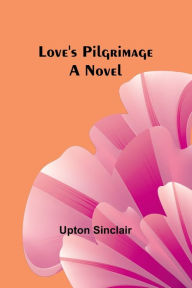 Title: Love's Pilgrimage: A Novel, Author: Upton Sinclair