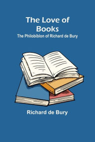 Title: The Love of Books: The Philobiblon of Richard de Bury, Author: Richard De Bury