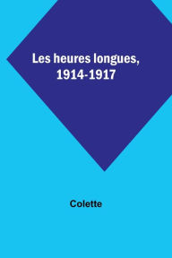 Title: Les heures longues, 1914-1917, Author: Colette