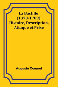 Title: La Bastille (1370-1789) Histoire, Description, Attaque et Prise, Author: Auguste Coeuret