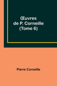 Title: Ouvres de P. Corneille (Tome 6), Author: Pierre Corneille