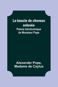 Title: La boucle de cheveux enlevée; Poème héroïcomique de Monsieur Pope, Author: Alexander Pope