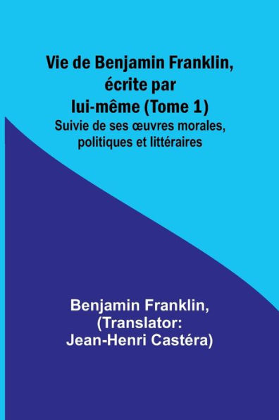 Vie de Benjamin Franklin, écrite par lui-même (Tome 1); Suivie de ses ouvres morales, politiques et littéraires