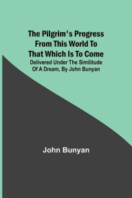Title: The Pilgrim's Progress from this world to that which is to come: Delivered under the similitude of a dream, by John Bunyan, Author: John Bunyan