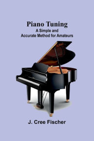 Title: Piano Tuning: A Simple and Accurate Method for Amateurs, Author: J. Cree Fischer