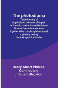 Title: The photodrama: The philosophy of its principles, the nature of its plot, its dramatic construction and technique, illumined by copious examples, together with a complete photoplay and a glossary, making the work a practical treatise, Author: Henry Albert Phillips