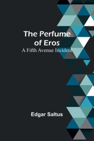 Title: The Perfume of Eros: A Fifth Avenue Incident, Author: Edgar Saltus
