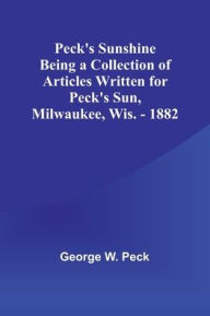 Title: Peck's Sunshine Being a Collection of Articles Written for Peck's Sun,Milwaukee, Wis. - 1882, Author: George W. Peck