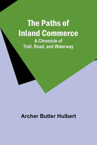 The Paths of Inland Commerce; A Chronicle of Trail, Road, and Waterway