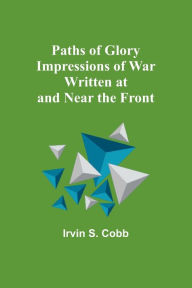 Title: Paths of Glory Impressions of War Written at and Near the Front, Author: Irvin Cobb