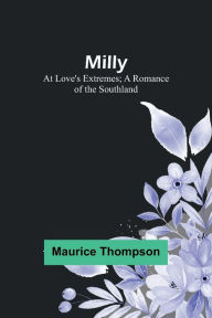 Title: Milly: At Love's Extremes; A Romance of the Southland, Author: Maurice Thompson