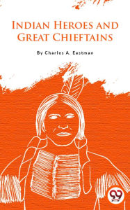 Title: Indian Heroes And Great Chieftains, Author: Charles A. Eastman
