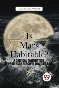 Title: Is Mars Habitable? A Critical Examination Of Professor Percival Lowell'S Book, Author: Alfred Russel Wallace