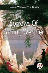 Title: The Sorrows Of Young Werther, Author: Johann Wolfgang von Goethe