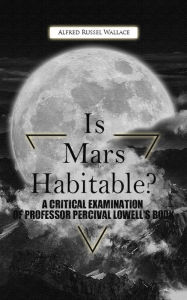 Title: Is Mars Habitable? A Critical Examination Of Professor Percival Lowell'S Book, Author: Alfred Russel Wallace