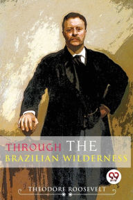 Title: Through The Brazilian Wilderness, Author: Theodore Roosevelt