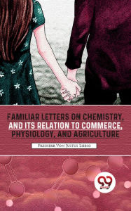 Title: Familiar Letters On Chemistry, And Its Relation To Commerce, Physiology, And Agriculture, Author: Freiherr Von Justus Liebig