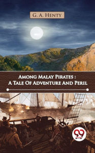 Title: Among Malay Pirates : A Tale Of Adventure And Peril, Author: G. A. Henty