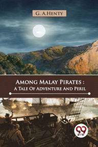 Title: Among Malay Pirates: A Tale Of Adventure And Peril, Author: G a Henty