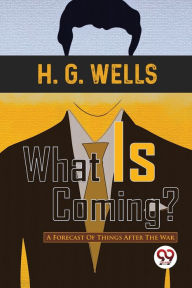 Title: What Is Coming? A Forecast Of Things After The War, Author: H. G. Wells