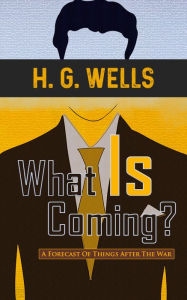 Title: What Is Coming? A Forecast Of Things After The War, Author: H. G. Wells