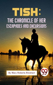 Title: Tish: The Chronicle Of Her Escapades And Excursions, Author: Mary Roberts Rinehart