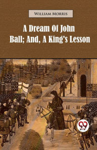 Title: A Dream of John Ball; and, A King's Lesson, Author: William Morris