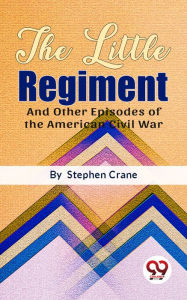 Title: The Little Regiment And Other Episodes of the American Civil War, Author: Stephen Crane