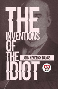 Title: The Inventions Of The Idiot, Author: John Kendrick Bangs