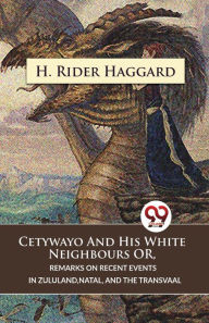Title: Cetywayo And His White Neighbours Or, Remarks On Recent Events In Zululand, Natal, And The Transvaal, Author: H. Rider Haggard