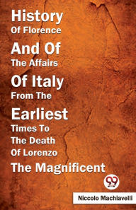 Title: History Of Florence And Of The Affairs Of Italy From The Earliest Times To The Death Of Lorenzo The Magnificent, Author: Niccolò Machiavelli