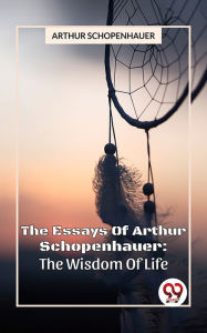 Title: The Essays Of Arthur Schopenhauer: The Wisdom Of Life, Author: Arthur Schopenhauer