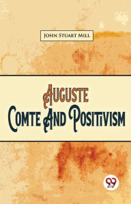 Title: Auguste Comte And Positivism, Author: John Stuart Mill