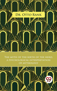 Title: The Myth Of The Birth Of The Hero A Psychological Interpretation Of Mythology, Author: Otto Rank