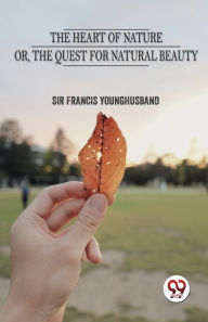 Title: The Heart Of Nature Or The Quest For Natural Beauty, Author: Francis Younghusband