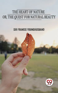 Title: The Heart Of Nature Or The Quest For Natural Beauty, Author: Sir Francis Younghusband