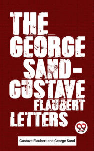Title: The George Sand-Gustave Flaubert Letters, Author: Gustave Flaubert and George Sand
