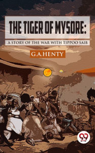 Title: The Tiger of Mysore: A Story of the War with Tippoo Saib, Author: G. A. Henty