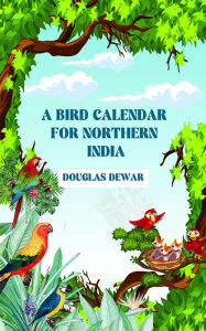 Title: A Bird Calendar For Northern India, Author: Douglas Dewar