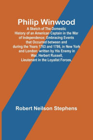 Title: Philip Winwood; A Sketch of the Domestic History of an American Captain in the War of Independence; Embracing Events that Occurred between and during the Years 1763 and 1786, in New York and London: written by His Enemy in War, Herbert Russell, Lieutenant, Author: Robert Stephens