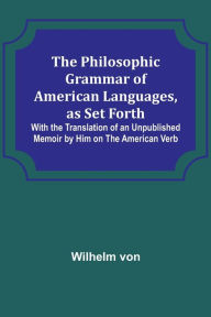 Title: The Philosophic Grammar of American Languages, as Set Forth ; With the Translation of an Unpublished Memoir by Him on the American Verb, Author: Wilhelm von