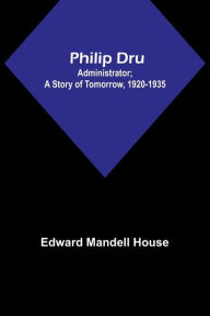 Title: Philip Dru: Administrator; A Story of Tomorrow, 1920-1935, Author: Edward Mandell House