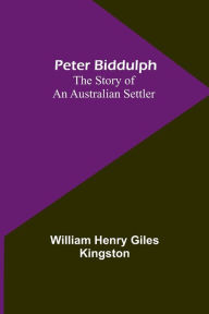 Title: Peter Biddulph: The Story of an Australian Settler, Author: William Henry Kingston