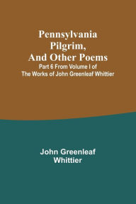 Title: Pennsylvania Pilgrim, and other poems ; Part 6 From Volume I of The Works of John Greenleaf Whittier, Author: John Greenleaf Whittier