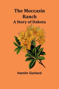 Title: The Moccasin Ranch: A Story of Dakota, Author: Hamlin Garland