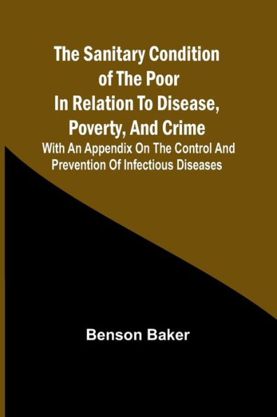 The Sanitary Condition of the Poor in Relation to Disease, Poverty, and Crime; With an appendix on the control and prevention of infectious diseases
