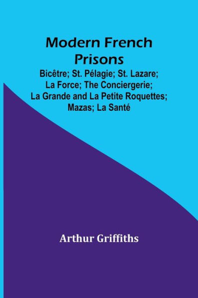 Modern French Prisons; Bicêtre; St. Pélagie; St. Lazare; La Force; The Conciergerie; La Grande and La Petite Roquettes; Mazas; La Santé