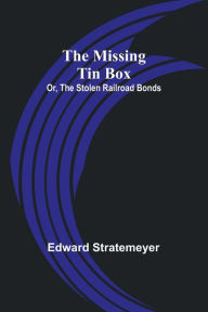 Title: The Missing Tin Box; Or, The Stolen Railroad Bonds, Author: Edward Stratemeyer