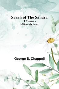 Title: Sarah of the Sahara: A Romance of Nomads Land, Author: George S. Chappell