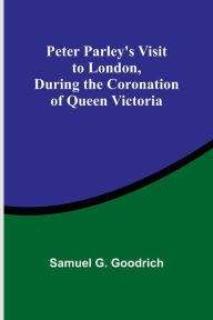 Title: Peter Parley's Visit to London, During the Coronation of Queen Victoria, Author: Samuel Goodrich